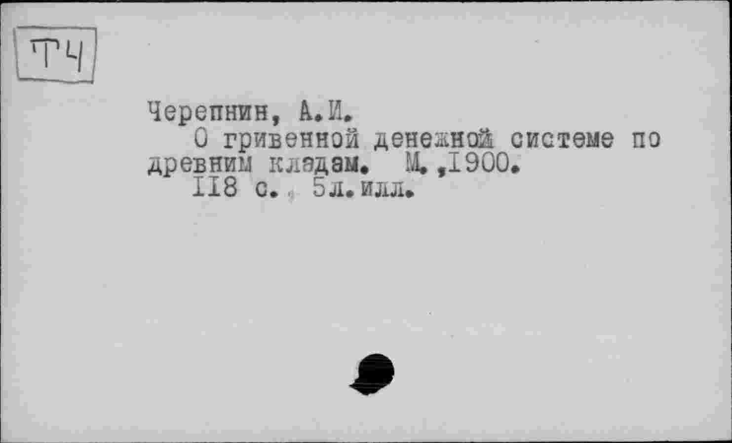 ﻿Черепнин, А.И.
О гривенкой денежной системе по древним к дедам, М, ,1900,
118 с. 5л.илл,